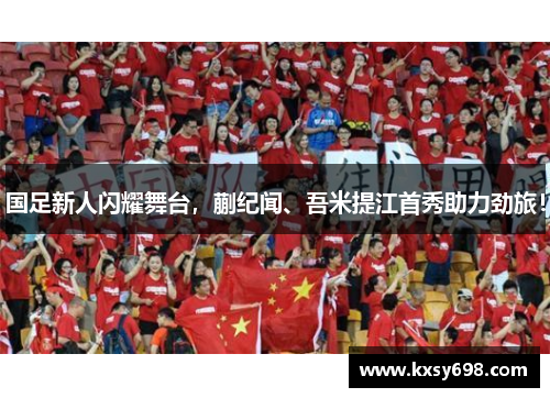 国足新人闪耀舞台，蒯纪闻、吾米提江首秀助力劲旅！